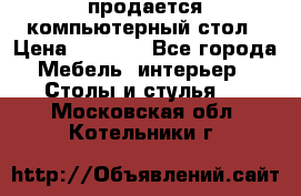 продается компьютерный стол › Цена ­ 1 000 - Все города Мебель, интерьер » Столы и стулья   . Московская обл.,Котельники г.
